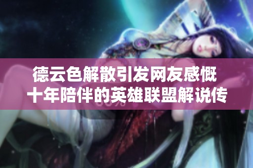 德云色解散引发网友感慨 十年陪伴的英雄联盟解说传奇终告一段落