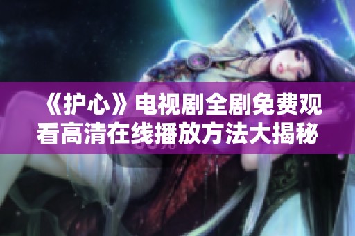 《护心》电视剧全剧免费观看高清在线播放方法大揭秘
