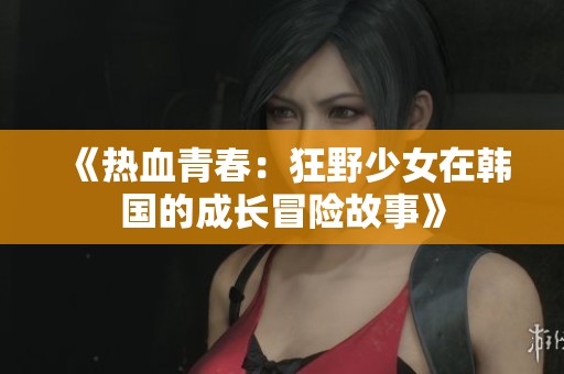 《热血青春：狂野少女在韩国的成长冒险故事》