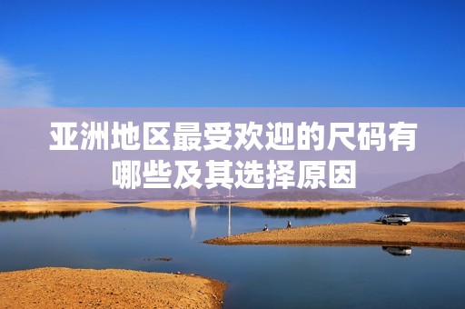 亚洲地区最受欢迎的尺码有哪些及其选择原因