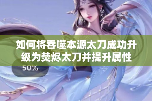 如何将吞噬本源太刀成功升级为焚烬太刀并提升属性