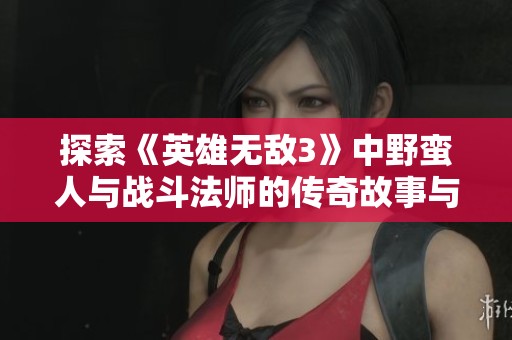 探索《英雄无敌3》中野蛮人与战斗法师的传奇故事与策略技巧