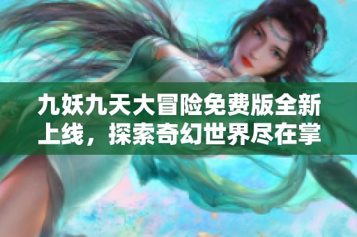 九妖九天大冒险免费版全新上线，探索奇幻世界尽在掌握