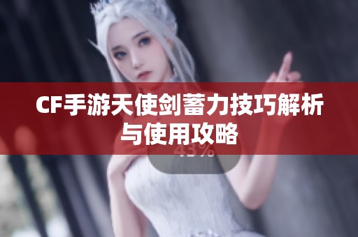 CF手游天使剑蓄力技巧解析与使用攻略