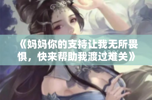 《妈妈你的支持让我无所畏惧，快来帮助我渡过难关》