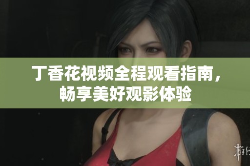 丁香花视频全程观看指南，畅享美好观影体验