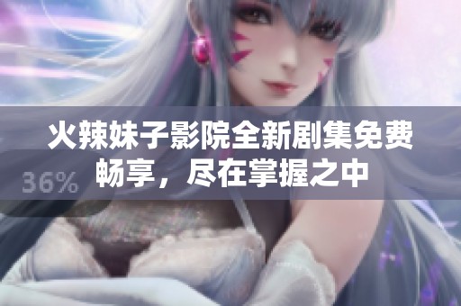 火辣妹子影院全新剧集免费畅享，尽在掌握之中