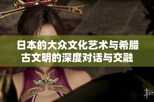 日本的大众文化艺术与希腊古文明的深度对话与交融