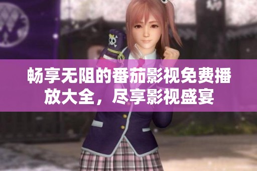畅享无阻的番茄影视免费播放大全，尽享影视盛宴