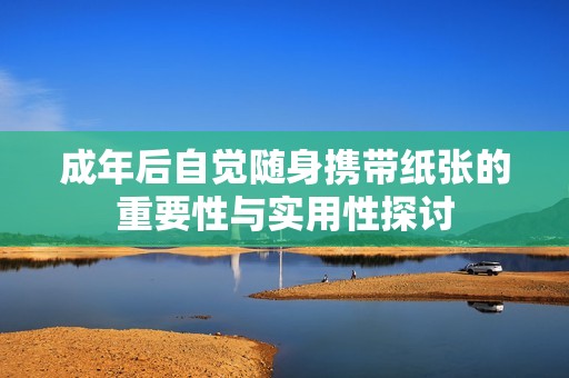 成年后自觉随身携带纸张的重要性与实用性探讨