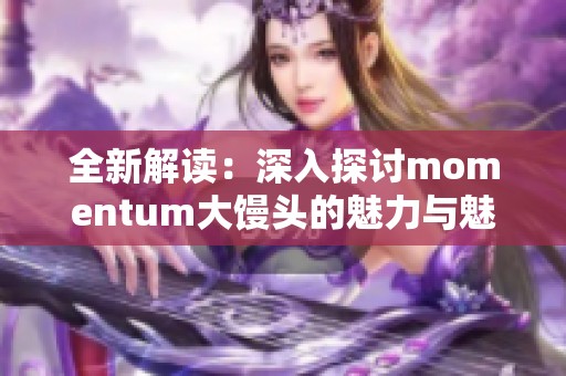 全新解读：深入探讨momentum大馒头的魅力与魅力之源