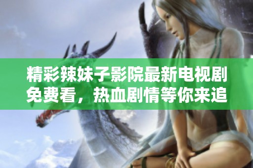 精彩辣妹子影院最新电视剧免费看，热血剧情等你来追！