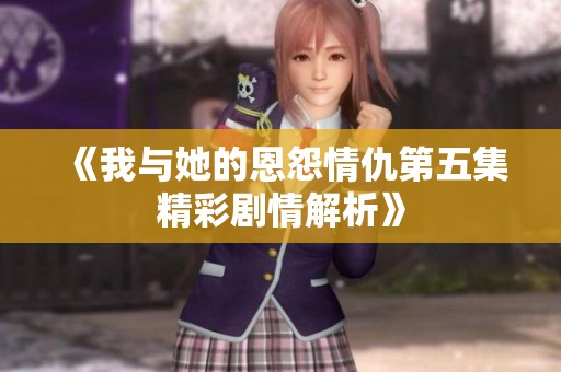 《我与她的恩怨情仇第五集精彩剧情解析》