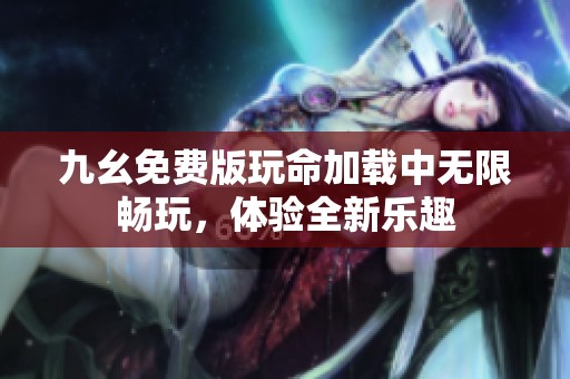 九幺免费版玩命加载中无限畅玩，体验全新乐趣