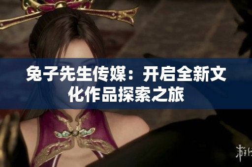 兔子先生传媒：开启全新文化作品探索之旅