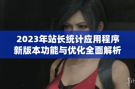 2023年站长统计应用程序新版本功能与优化全面解析