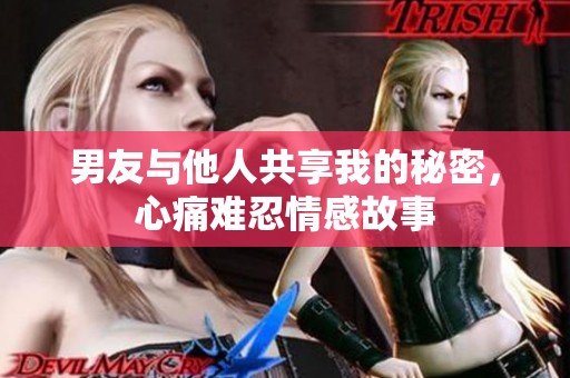 男友与他人共享我的秘密，心痛难忍情感故事