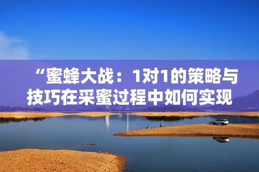 “蜜蜂大战：1对1的策略与技巧在采蜜过程中如何实现”
