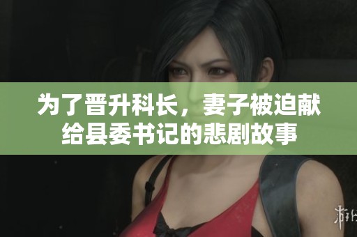 为了晋升科长，妻子被迫献给县委书记的悲剧故事