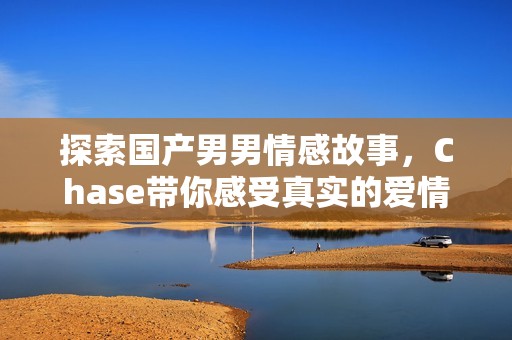 探索国产男男情感故事，Chase带你感受真实的爱情之旅