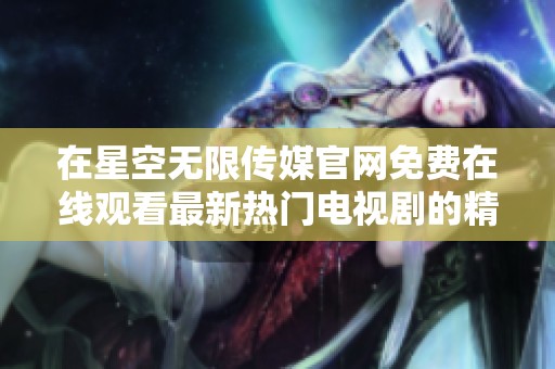 在星空无限传媒官网免费在线观看最新热门电视剧的精彩内容