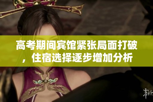 高考期间宾馆紧张局面打破，住宿选择逐步增加分析