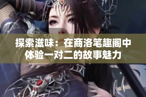 探索滋味：在商洛笔趣阁中体验一对二的故事魅力