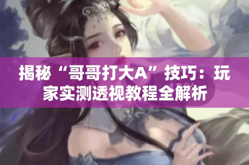 揭秘“哥哥打大A”技巧：玩家实测透视教程全解析