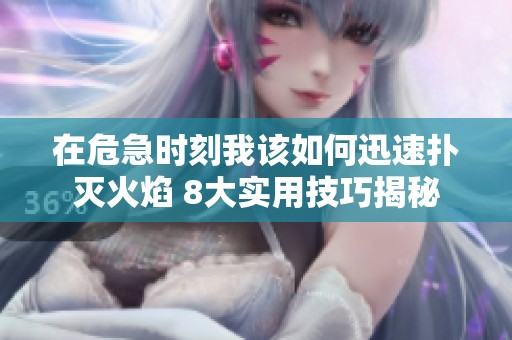 在危急时刻我该如何迅速扑灭火焰 8大实用技巧揭秘