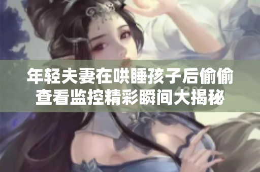 年轻夫妻在哄睡孩子后偷偷查看监控精彩瞬间大揭秘