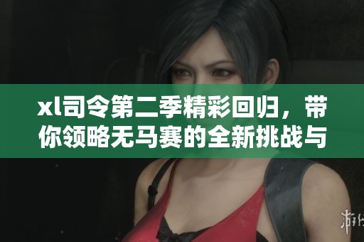 xl司令第二季精彩回归，带你领略无马赛的全新挑战与冒险