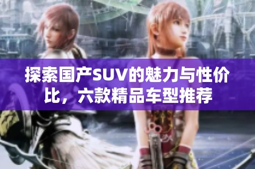 探索国产SUV的魅力与性价比，六款精品车型推荐