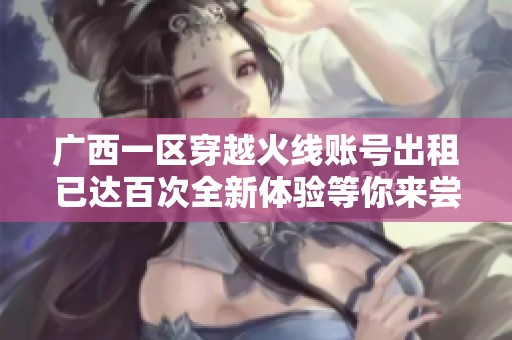 广西一区穿越火线账号出租已达百次全新体验等你来尝试