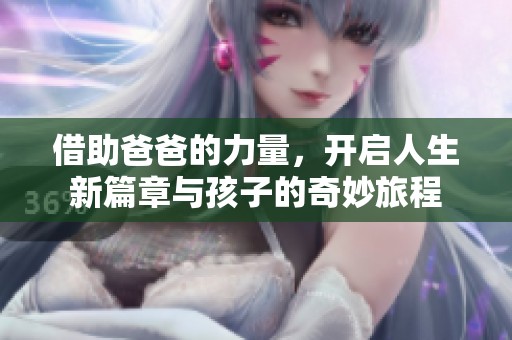借助爸爸的力量，开启人生新篇章与孩子的奇妙旅程