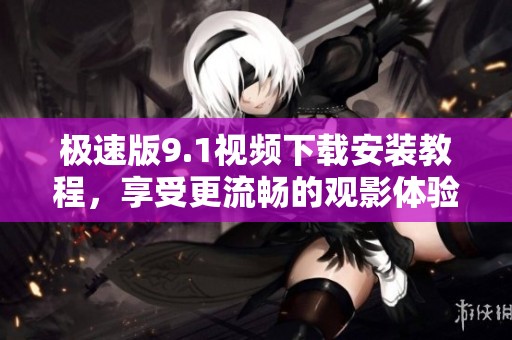 极速版9.1视频下载安装教程，享受更流畅的观影体验