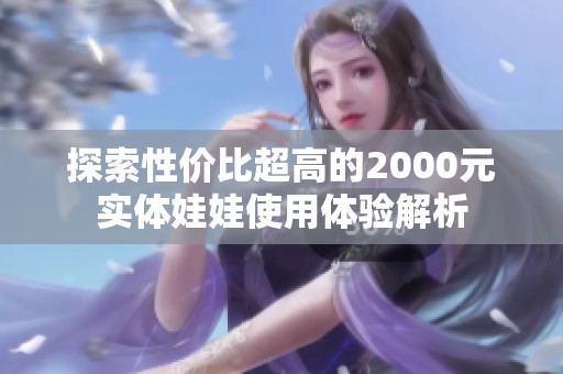 探索性价比超高的2000元实体娃娃使用体验解析