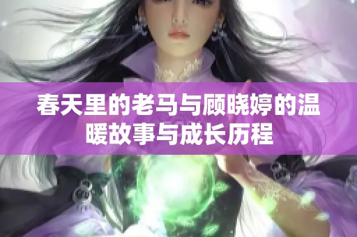 春天里的老马与顾晓婷的温暖故事与成长历程