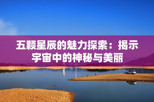 五颗星辰的魅力探索：揭示宇宙中的神秘与美丽