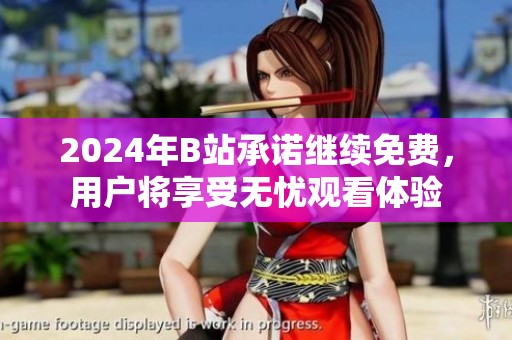 2024年B站承诺继续免费，用户将享受无忧观看体验