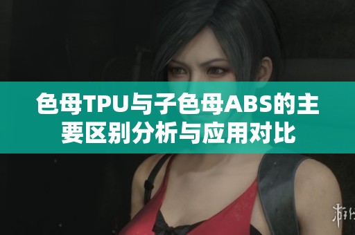 色母TPU与子色母ABS的主要区别分析与应用对比