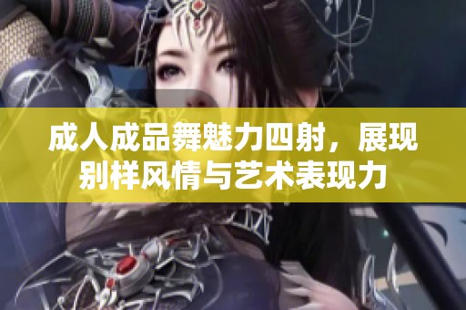 成人成品舞魅力四射，展现别样风情与艺术表现力