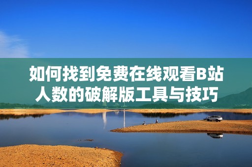 如何找到免费在线观看B站人数的破解版工具与技巧