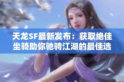 天龙SF最新发布：获取绝佳坐骑助你驰骋江湖的最佳选择