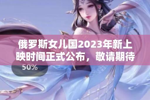 俄罗斯女儿国2023年新上映时间正式公布，敬请期待