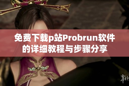 免费下载p站Probrun软件的详细教程与步骤分享