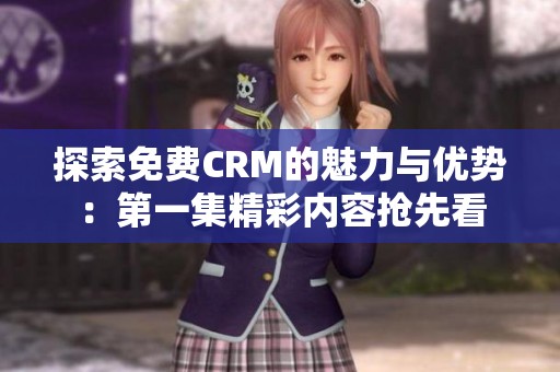 探索免费CRM的魅力与优势：第一集精彩内容抢先看