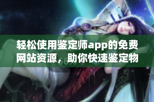 轻松使用鉴定师app的免费网站资源，助你快速鉴定物品真伪