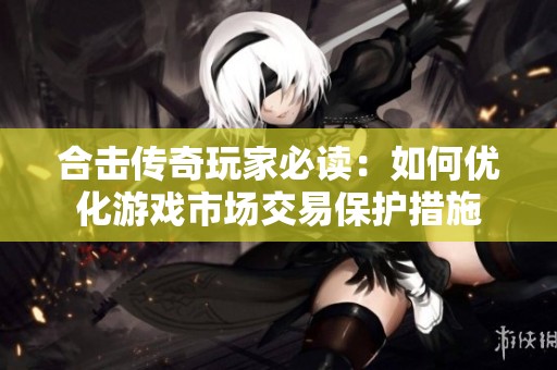 合击传奇玩家必读：如何优化游戏市场交易保护措施