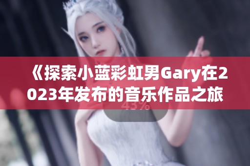 《探索小蓝彩虹男Gary在2023年发布的音乐作品之旅》