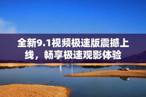 全新9.1视频极速版震撼上线，畅享极速观影体验